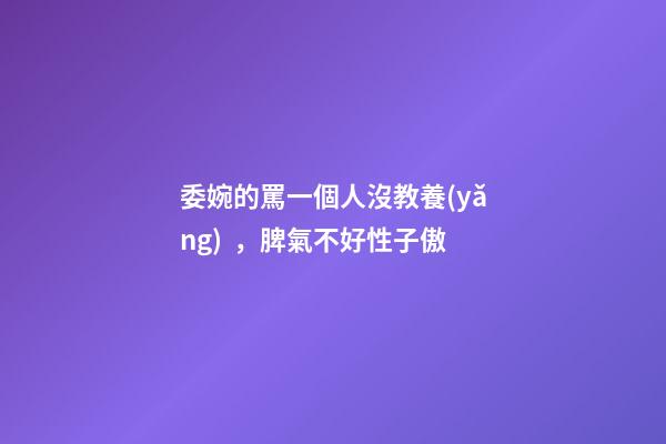 委婉的罵一個人沒教養(yǎng)，脾氣不好性子傲